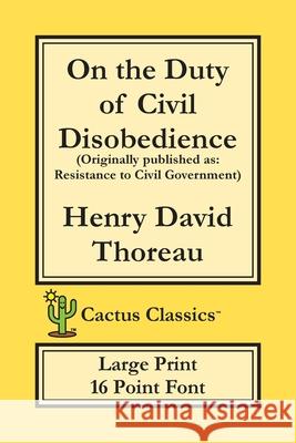 On the Duty of Civil Disobedience (Cactus Classics Large Print): Resistance to Civil Government; 16 Point Font; Large Text; Large Type