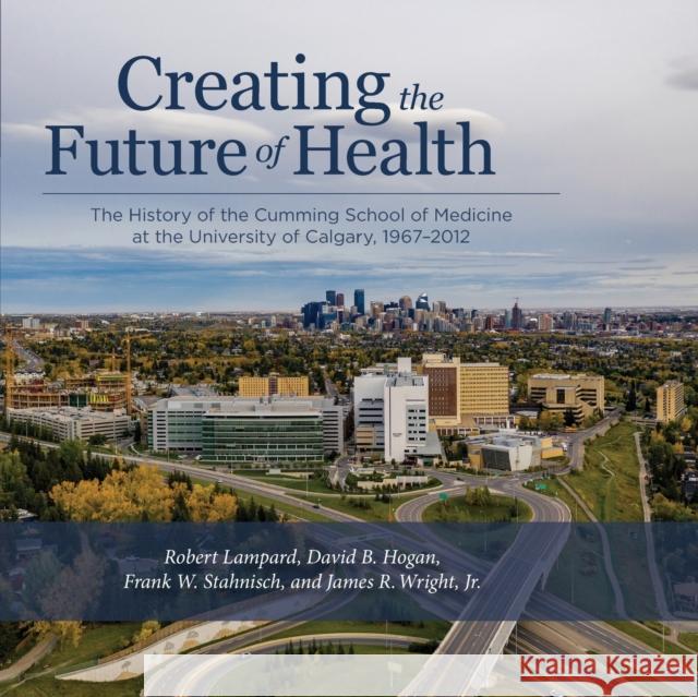 Creating the Future of Health: The History of the Cumming School of Medicine at the University of Calgary, 1967-2012