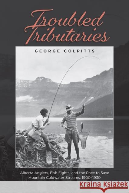 Troubled Tributaries: Alberta Anglers, Fish Fights, and the Race to Save Mountain Coldwater Streams, 1900-1930