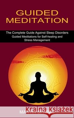 Guided Meditation: The Complete Guide Against Sleep Disorders (Guided Meditations for Self-healing and Stress Management)