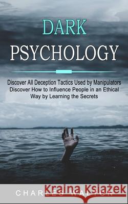 Dark Psychology: Discover All Deception Tactics Used by Manipulators (Discover How to Influence People in an Ethical Way by Learning th