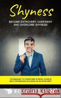 Shyness: Become Extrovert, Confident And Overcome Shyness (Techniques To Overcome Stress, Achieve Self Esteem And Succeed As An