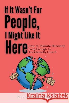 If It Wasn't For People, I Might Like It Here: How to Tolerate Humanity Long Enough to Accidentally Love It