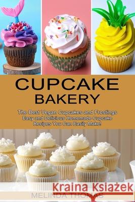 Cupcake Bakery: Easy and Delicious Homemade Cupcake Recipes You Can Easily Make! (The Best Vegan Cupcakes and Frostings)