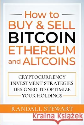 How to Buy & Sell Bitcoin, Ethereum and Altcoins: Cryptocurrency Investment Strategies Designed to Optimize Your Holdings