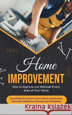 Home Improvement: How to Improve and Maintain Every Area of Your Home (Everything You Need to Know About Construction Contracts Estimating Planning and Scheduling)