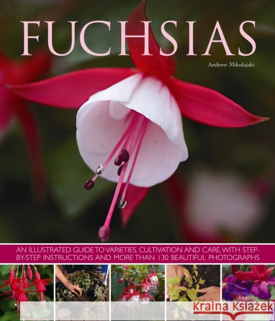 Fuchsias: an Illustrated Guide to Varieties, Cultivation and Care, with Step-by-step Instructions and More Than 130 Beautiful Photographs