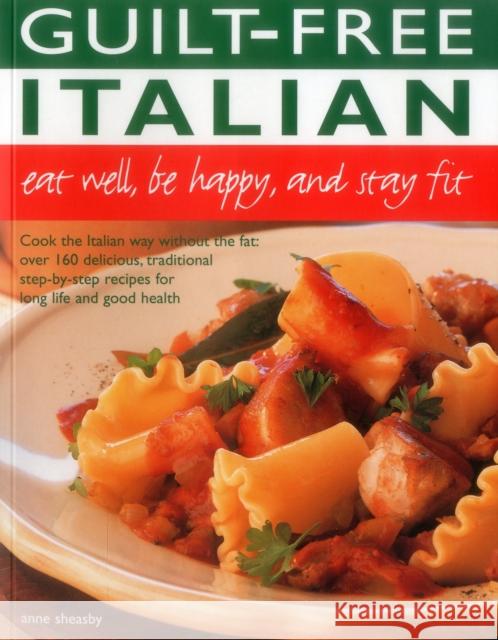 Guilt Free Italian: Eat Well, Be Happy and Stay Fit: Cook the Italian Way Without the Fat: Over 160 Delicious, Traditional Step-By-Step Recipes for Lo