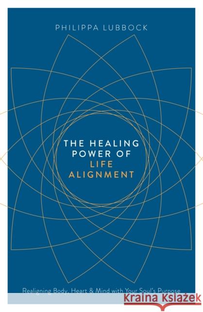The Healing Power of Life Alignment: Realigning Body, Heart and Mind with Your Soul's Purpose