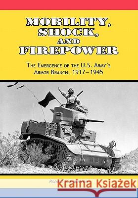 Mobility, Shock and Firepower: The Emergence of the U.S. Army's Armor Branch, 1917-1945