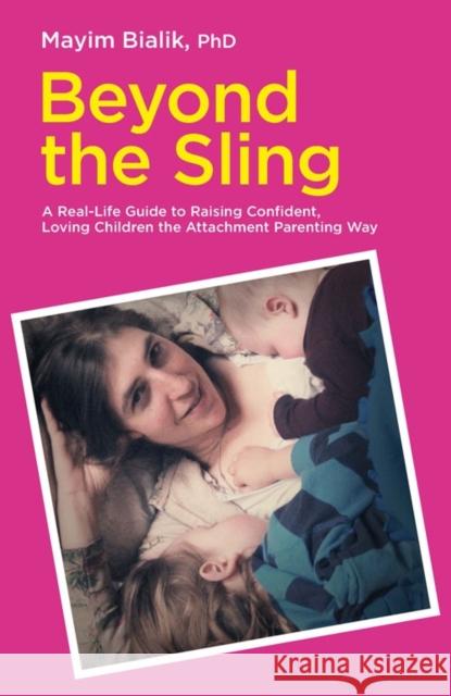 Beyond the Sling: A Real-Life Guide to Raising Confident, Loving Children the Attachment Parenting Way