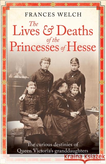 The Lives and Deaths of the Princesses of Hesse: The curious destinies of Queen Victoria's granddaughters