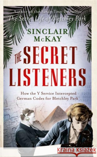 The Secret Listeners: The Men and Women Posted Across the World to Intercept the German Codes for Bletchley Park