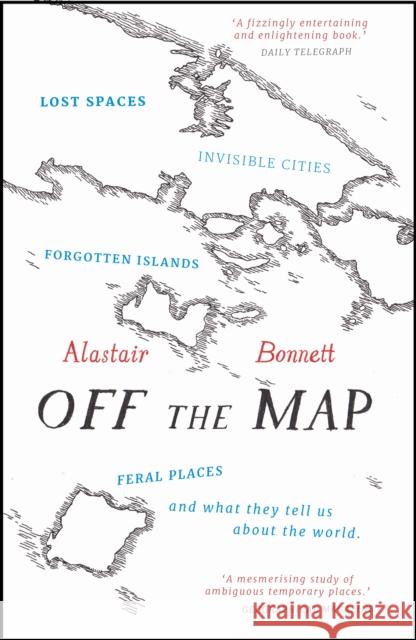 Off the Map: Lost Spaces, Invisible Cities, Forgotten Islands, Feral Places and What They Tell Us About the World