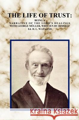 The Life of Trust: Being a Narrative of the Lord's Dealings with George Muller, Written by Himself.