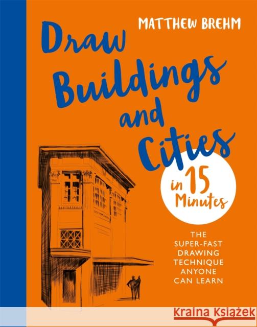 Draw Buildings and Cities in 15 Minutes: The super-fast drawing technique anyone can learn