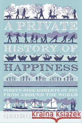 A Private History Of Happiness : Ninety-Nine Moments of Joy from Around the World