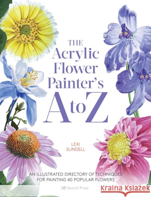 The Acrylic Flower Painter’s A to Z: An Illustrated Directory of Techniques for Painting 40 Popular Flowers