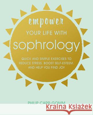 Empower Your Life with Sophrology: Quick and Simple Exercises to Reduce Stress, Boost Self-Esteem, and Help You Find Joy