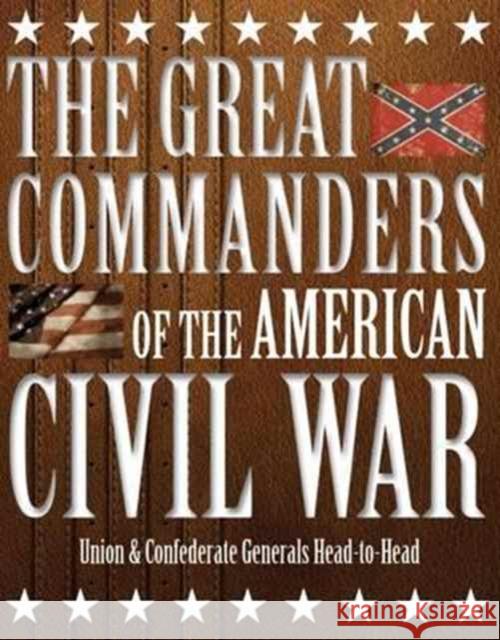 The Great Commanders of the American Civil War: Union & Confederate Generals Head-to-Head