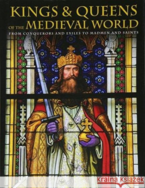 Kings and Queens of the Medieval World From Conquerors and Exiles to Madmen and Saints