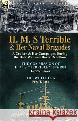H. M. S Terrible and Her Naval Brigades: A Cruiser & Her Campaigns During the Boer War and Boxer Rebellion-The Commission of H. M. S. Terrible 1898-