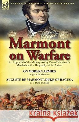 Marmont on Warfare: An Appraisal of the Military Art by One of Napoleon's Marshals with a Biography of the Author-On Modern Armies by Augu