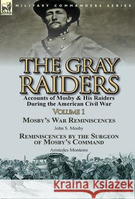 The Gray Raiders-Volume 1: Accounts of Mosby & His Raiders During the American Civil War-Mosby's War Reminiscences by John S. Mosby & Reminiscenc