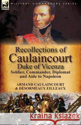 Recollections of Caulaincourt, Duke of Vicenza: Soldier, Commander, Diplomat and Aide to Napoleon-Both Volumes in One Special Edition