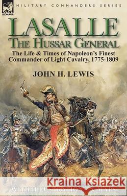 Lasalle-the Hussar General: the Life & Times of Napoleon's Finest Commander of Light Cavalry, 1775-1809