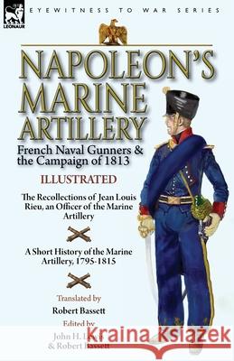 Napoleon's Marine Artillery: French Naval Gunners and the Campaign of 1813-The Recollections of Jean Louis Rieu, an Officer of the Marine Artillery with A Short History of the Marine Artillery, 1795-1