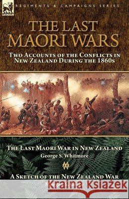 The Last Maori Wars: Two Accounts of the Conflicts in New Zealand During the 1860s-The Last Maori War in New Zealand with A Sketch of the New Zealand War