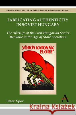 Fabricating Authenticity in Soviet Hungary: The Afterlife of the First Hungarian Soviet Republic in the Age of State Socialism