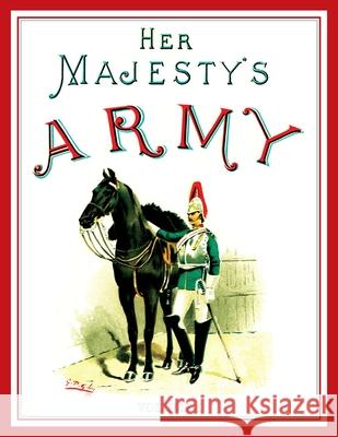 Her Majesty's Army 1888: A Descripitive Account of the various regiments now comprising the Queen's Forces & Indian and Colonial Forces; VOLUME