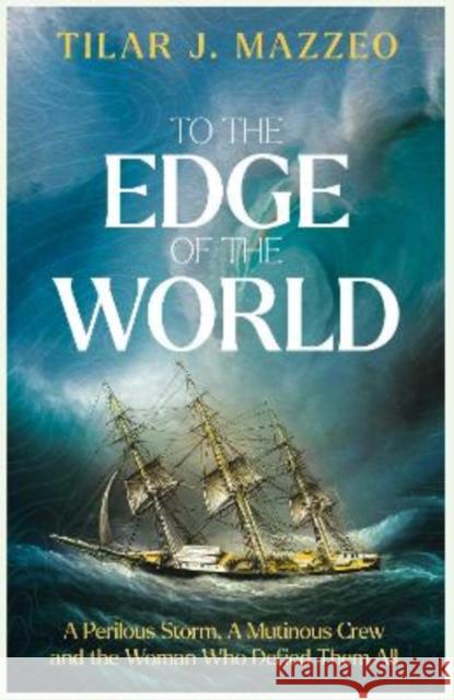 To the Edge of the World: A Perilous Storm, A Mutinous Crew and the Woman Who Defied Them All