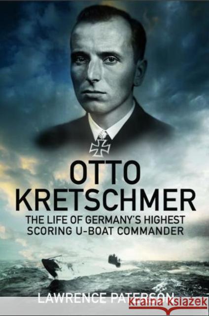 Otto Kretschmer: The Life of the Third Reich's Highest Scoring U-Boat Commander