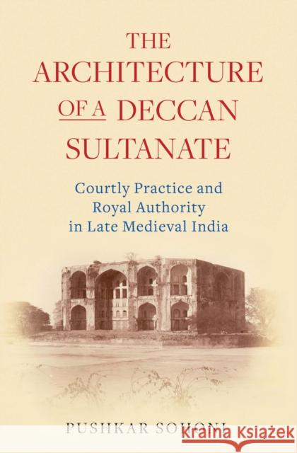 The Architecture of a Deccan Sultanate: Courtly Practice and Royal Authority in Late Medieval India