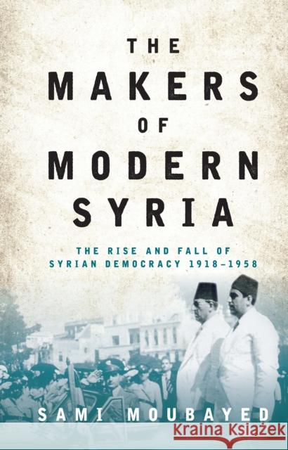 The Makers of Modern Syria: The Rise and Fall of Syrian Democracy 1918-1958