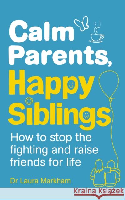 Calm Parents, Happy Siblings: How to stop the fighting and raise friends for life