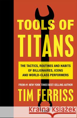 Tools of Titans: The Tactics, Routines, and Habits of Billionaires, Icons, and World-Class Performers