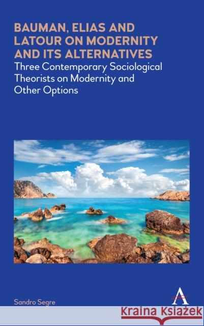 Bauman, Elias and LaTour on Modernity and Its Alternatives: Three Contemporary Sociological Theorists on Modernity and Other Options