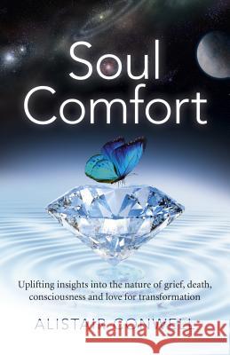 Soul Comfort: Uplifting Insights Into the Nature of Grief, Death, Consciousness and Love for Transformation