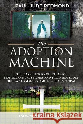 The Adoption Machine: The Dark History of Ireland's Mother and Baby Homes and the Inside Story of How 'Tuam 800' Became a Global Scandal