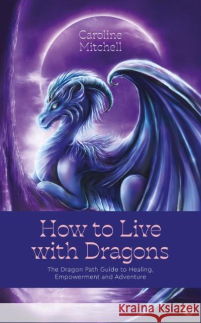 How to Live with Dragons: The Dragon Path Guide to Healing, Empowerment and Adventure