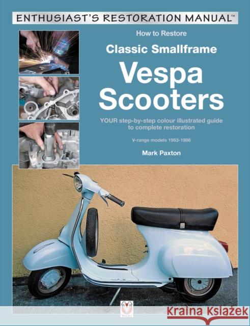 How to Restore Classic Smallframe Vespa Scooters: Your Step-By-Step Colour Illustrated Guide to Complete Restoration V-Range Models 1963-1986