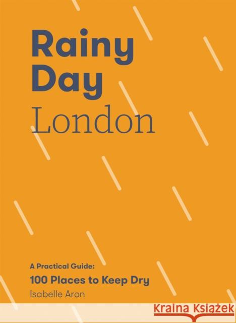 Rainy Day London: A Practical Guide: 100 Places to Keep Dry