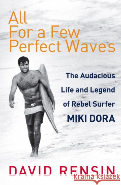 All For A Few Perfect Waves The Audacious Life and Legend of Rebel Surfer Miki Dora