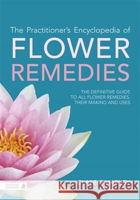 The Practitioner's Encyclopedia of Flower Remedies: The Definitive Guide to All Flower Essences, their Making and Uses