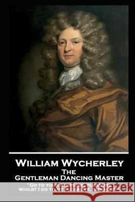 William Wycherley - The Gentleman Dancing Master: 'Go to your business, pleasure, whilst I go to my pleasure, business''