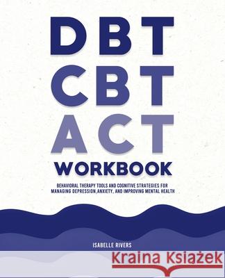 DBT, CBT, and ACT Workbook: Behavioral Therapy Tools and Cognitive Strategies for Managing Depression, Anxiety, and Improving Mental Health